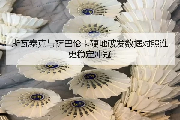 斯瓦泰克与萨巴伦卡硬地破发数据对照谁更稳定冲冠