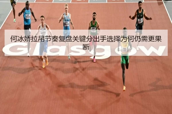 何冰娇拉吊节奏复盘关键分出手选择为何仍需更果断
